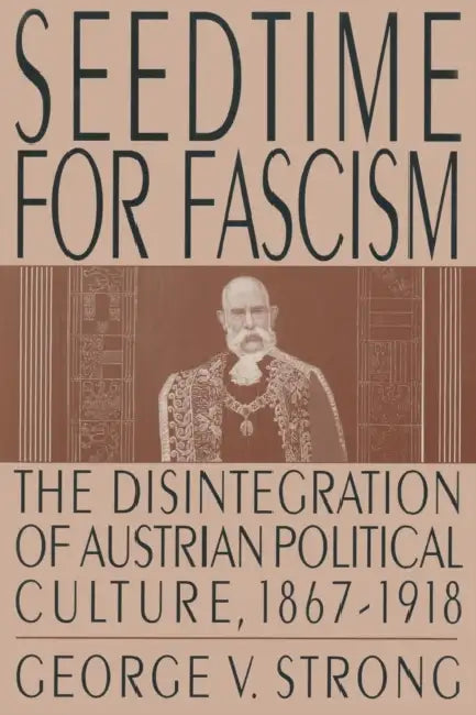 Seedtime for Fascism: Disintegration of Austrian Political Culture, 1867-1918 by George V. Strong