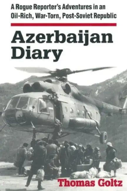 Azerbaijan Diary: A Rogue Reporter's Adventures in an Oil-rich, War-torn, Post-Soviet Republic by Thomas Goltz