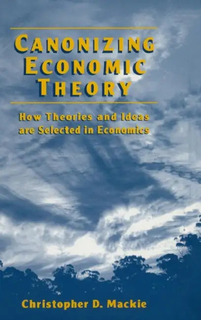 Canonizing Economic Theory: How Theories and Ideas are Selected in Economics by Christopher D. MacKie