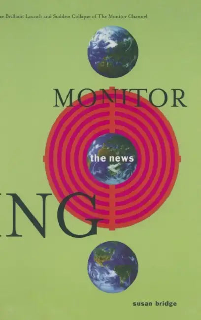 Monitoring the News: The Brilliant Launch and Sudden Collapse of the Monitor Channel: The Brilliant Launch and Sudden Collapse of the Monitor Channel by Susan Bridge