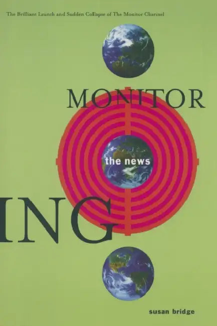 Monitoring the News: The Brilliant Launch and Sudden Collapse of the Monitor Channel: The Brilliant Launch and Sudden Collapse of the Monitor Channel by Susan Bridge