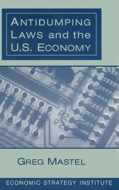 Antidumping Laws and the U.S. Economy by Greg Mastel