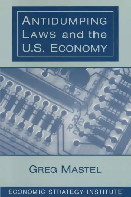 Antidumping Laws and the U.S. Economy by Greg Mastel