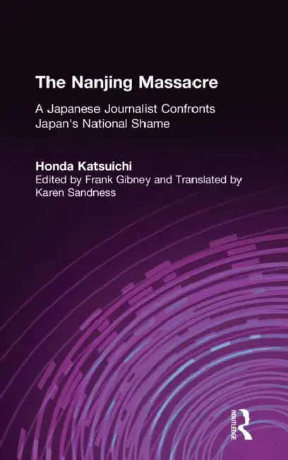 The Nanjing Massacre: A Japanese Journalist Confronts Japan's National Shame: A Japanese Journalist Confronts Japan's National Shame by Katsuichi Honda, Frank Gibney, Karen Sandness