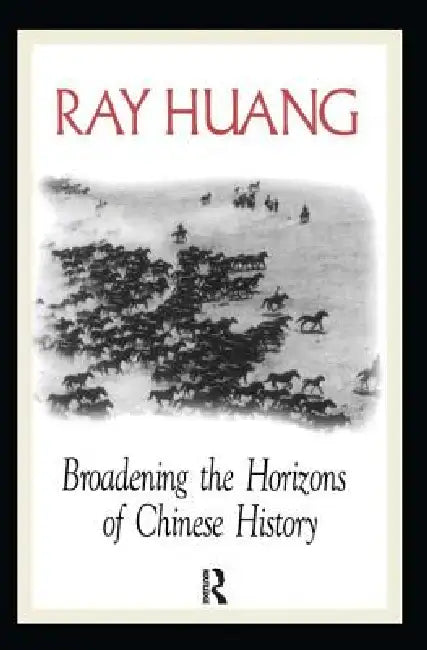 Broadening the Horizons of Chinese History: Discourses, Syntheses, and Comparisons by Ray Huang