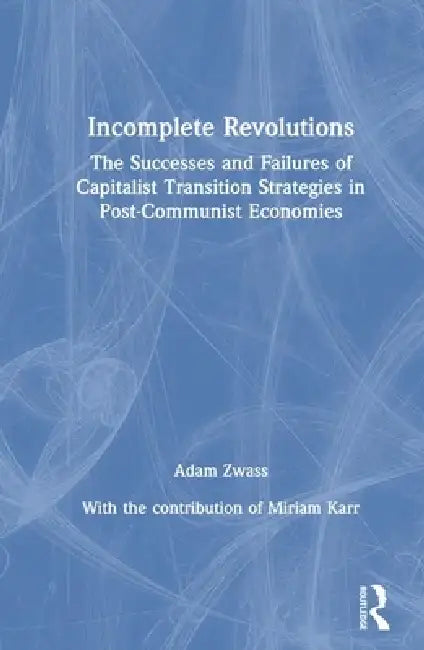 Incomplete Revolutions: Success and Failures of Capitalist Transition Strategies in Post-Communist Economies by Adam Zwass