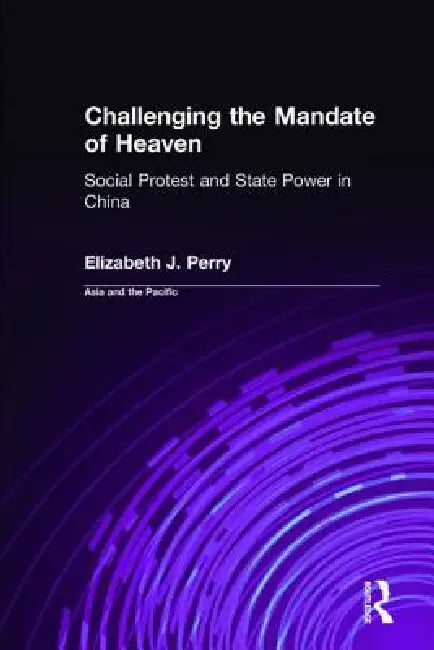 Challenging the Mandate of Heaven: Social Protest and State Power in China by Elizabeth J. Perry