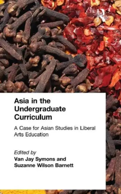Asia in the Undergraduate Curriculum: A Case for Asian Studies in Liberal Arts Education: A Case for Asian Studies in Liberal Arts Education by Van Jay Symons, Suzanne Wilson Barnett