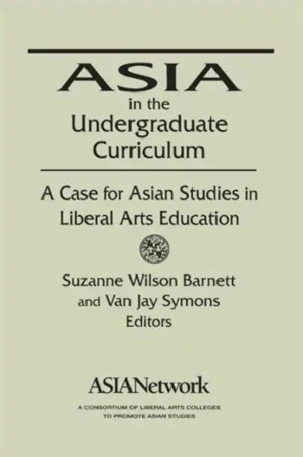 Asia in the Undergraduate Curriculum: A Case for Asian Studies in Liberal Arts Education: A Case for Asian Studies in Liberal Arts Education by Van Jay Symons, Suzanne Wilson Barnett