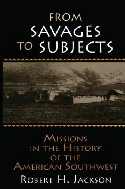 From Savages to Subjects: Missions in the History of the American Southwest by Robert H. Jackson