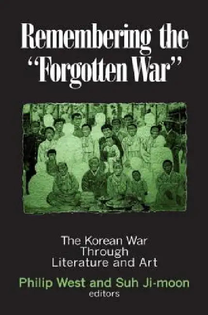 Remembering the Forgotten War: The Korean War Through Literature and Art by Philip West
