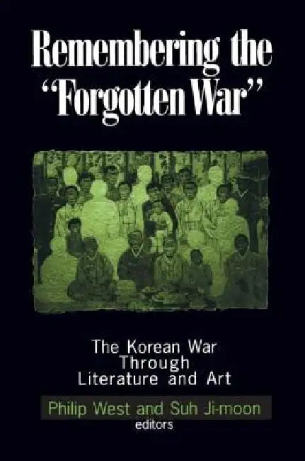 Remembering the "Forgotten War": The Korean War Through Literature and Art by Philip West