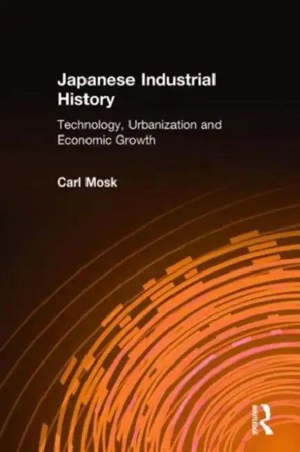 Japanese Industrial History: Technology, Urbanization and Economic Growth by Carl Mosk