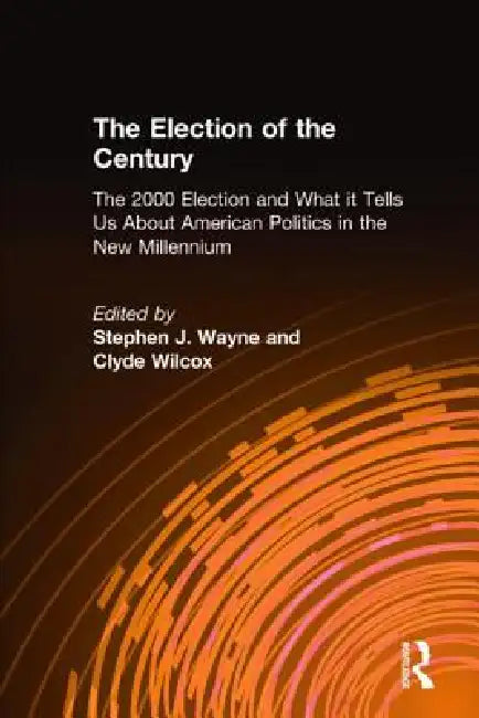 The Election of the Century: The 2000 Election and What It Tells Us about American Politics in the New Millennium: The 2000 Election and What It Tells by Stephen J. Wayne
