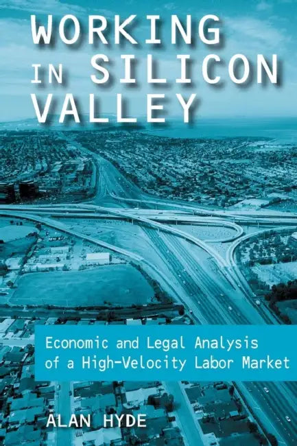 Working in Silicon Valley: Economic and Legal Analysis of a High-Velocity Labor Market by Alan Hyde