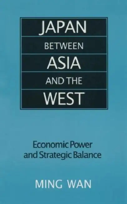 Japan Between Asia and the West: Economic Power and Strategic Balance by Ming Wan