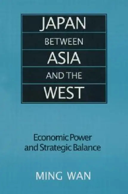 Japan Between Asia and the West: Economic Power and Strategic Balance by Ming Wan