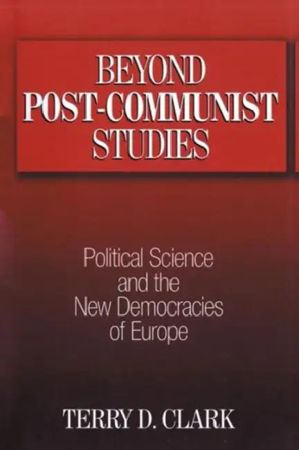 Beyond Post-communist Studies: Political Science and the New Democracies of Europe by Terry D. Clark