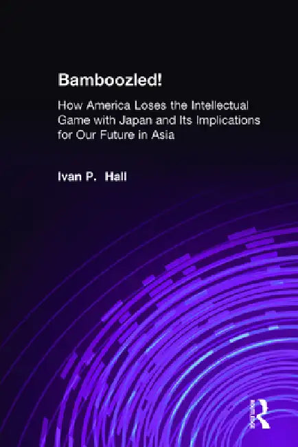 Bamboozled!: How America Loses the Intellectual Game with Japan and Its Implications for Our Future in Asia by Ivan P. Hall