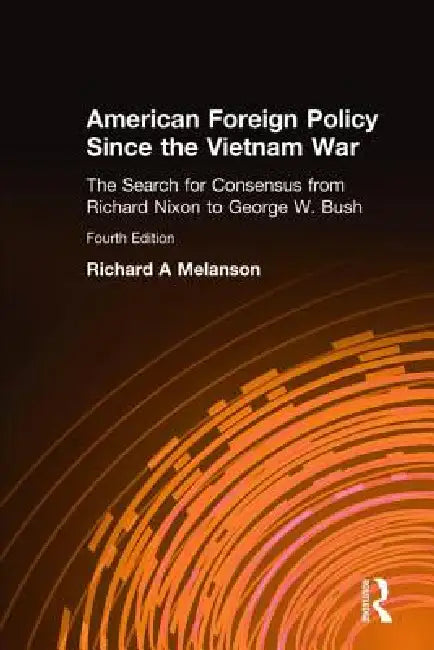 American Foreign Policy Since the Vietnam War: The Search for Consensus from Nixon to Clinton by Richard A. Melanson