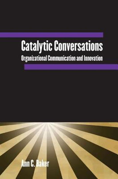 Catalytic Conversations: Organizational Communication and Innovation by Ann C. Baker