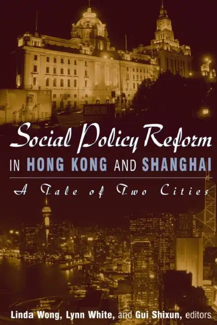 Social Policy Reform in Hong Kong and Shanghai: A Tale of Two Cities: A Tale of Two Cities by Linda Wong, Lynn T. White III, GUI Shixun