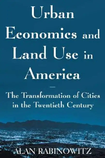 Urban Economics and Land Use in America: The Transformation of Cities in the Twentieth Century: The Transformation of Cities in the Twentieth Century by Rabinowitz Alan