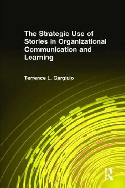 The Strategic Use of Stories in Organizational Communication and Learning by Terrence L. Gargiulo