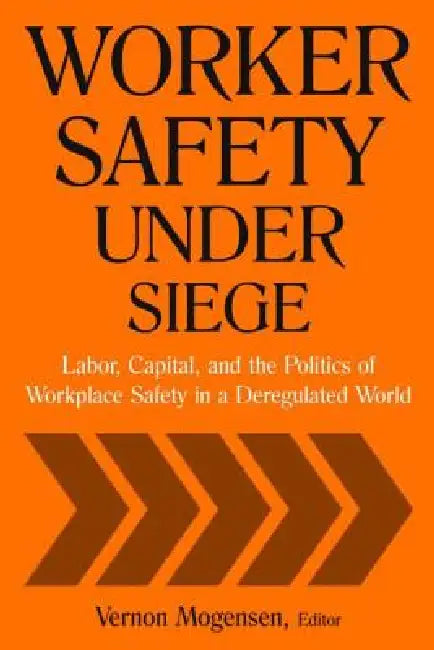 Worker Safety Under Siege: Labor, Capital, and the Politics of Workplace Safety in a Deregulated World by Mogensen Vernon