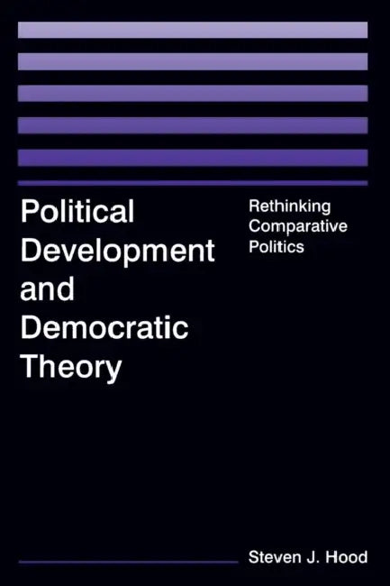 Political Development and Democratic Theory: Rethinking Comparative Politics by Steven J. Hood