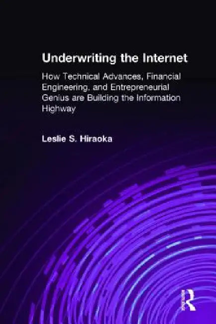 Underwriting The Internet: How Technical Advances, Financial Engineering, And Entrepreneurial Genius Are Building The Information Highway by Leslie S. Hiraoka