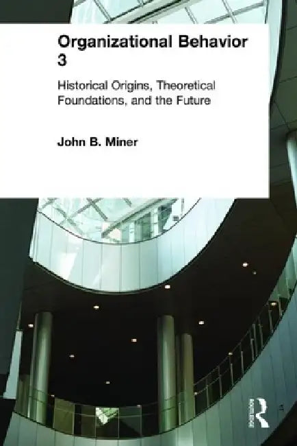 Organizational Behavior 3: Historical Origins, Theoretical Foundations, and the Future by John B. Miner