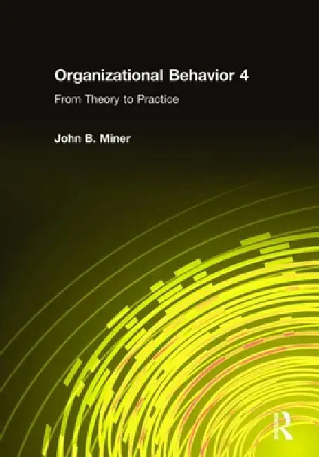 Organizational Behavior 4: From Theory to Practice by John B. Miner