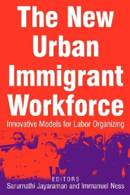 The New Urban Immigrant Workforce: Innovative Models for Labor Organizing by Sarumathi Jayaraman