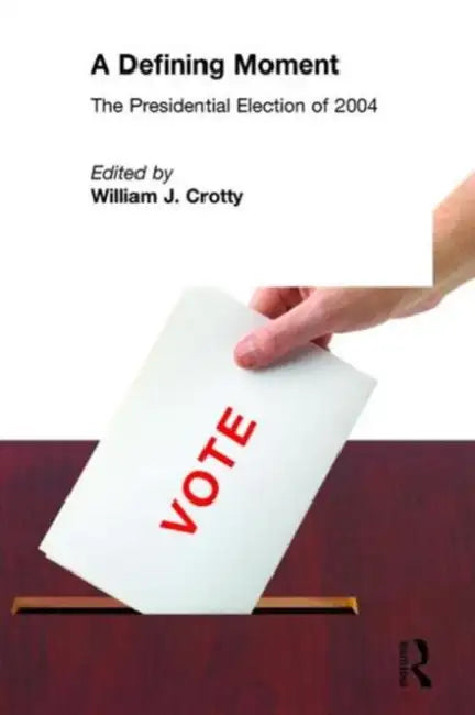 A Defining Moment: The Presidential Election of 2004: The Presidential Election of 2004 by William J. Crotty