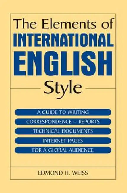 The Elements of International English Style: A Guide to Writing Correspondence, Reports, Technical Documents, and Internet Pages for a Global Audience by Edmond H. Weiss