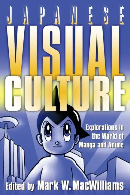 Japanese Visual Culture: Explorations in the World of Manga and Anime by Mark W. MacWilliams