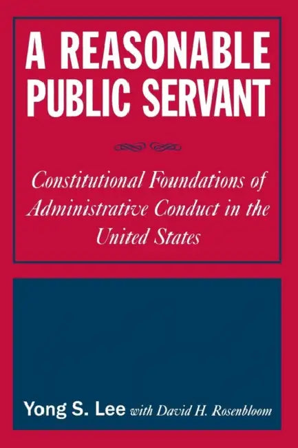 A Reasonable Public Servant: Constitutional Foundations of Administrative Conduct in the United States by Lily Xiao Hong Lee, David H. Rosenbloom