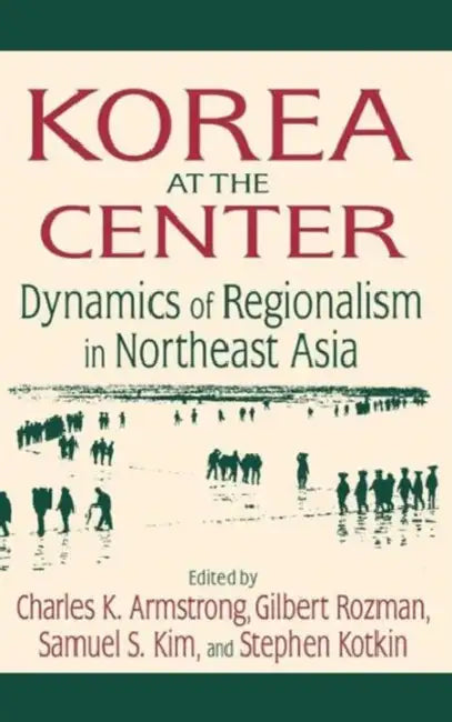 Korea at the Center: Dynamics of Regionalism in Northeast Asia: Dynamics of Regionalism in Northeast Asia by Charles K. Armstrong, Gilbert Rozman, Samuel S. Kim