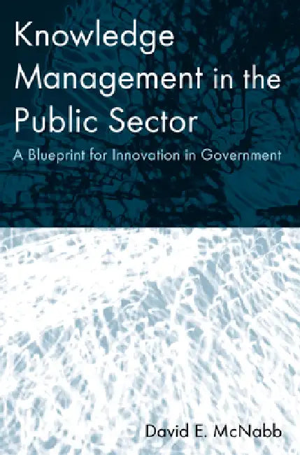 Knowledge Management in the Public Sector: A Blueprint for Innovation in Government by David E. McNabb