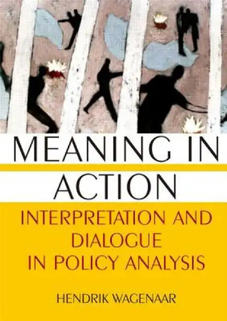 Meaning in Action: Interpretation and Dialogue in Policy Analysis by Hendrik Wagenaar