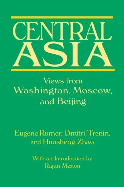 Central Asia: Views from Washington, Moscow, and Beijing: Views from Washington, Moscow, and Beijing by Eugene B. Rumer, Dmitri Trenin, Huasheng Zhao