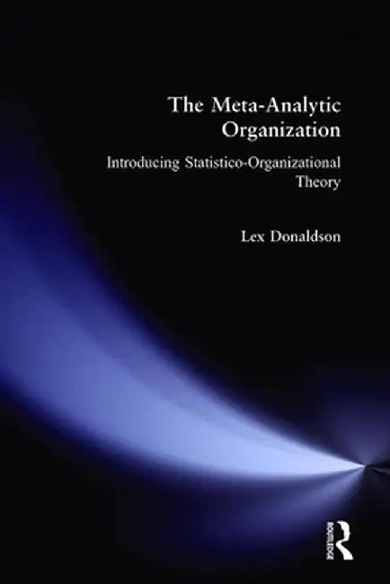 The Meta-Analytic Organization: Introducing Statistico-Organizational Theory by Lex Donaldson