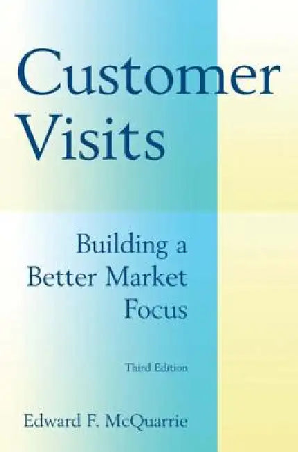 Customer Visits: Building a Better Market Focus: Building a Better Market Focus by Edward F. Mcquarrie