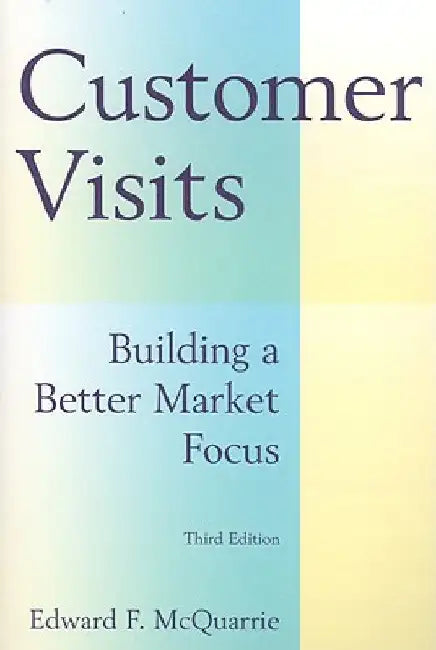 Customer Visits: Building a Better Market Focus: Building a Better Market Focus by Edward F. McQuarrie