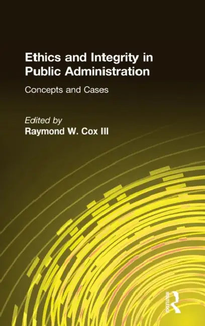 Ethics and Integrity in Public Administration: Concepts and Cases: Concepts and Cases by Raymond W. Cox
