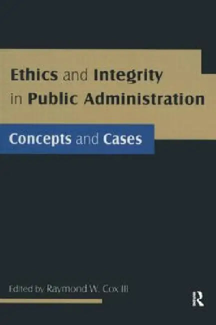 Ethics and Integrity in Public Administration: Concepts and Cases: Concepts and Cases by Raymond W. Cox