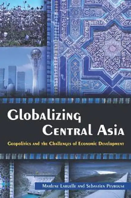 Globalizing Central Asia: Geopolitics and the Challenges of Economic Development by Marlene Laruelle