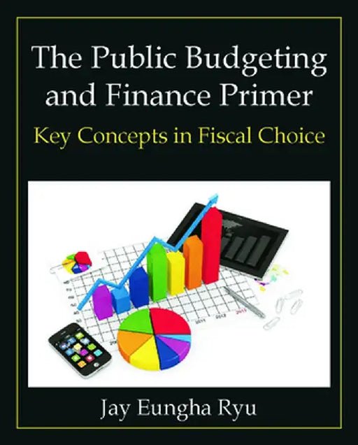 The Public Budgeting and Finance Primer: Key Concepts in Fiscal Choice by Jay Eungha Ryu