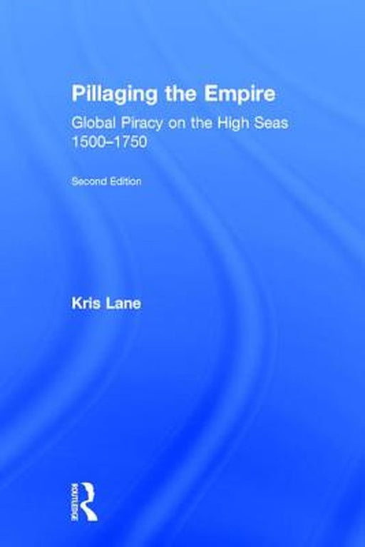 Pillaging the Empire: Global Piracy on the High Seas, 1500-1750 by Kris E Lane